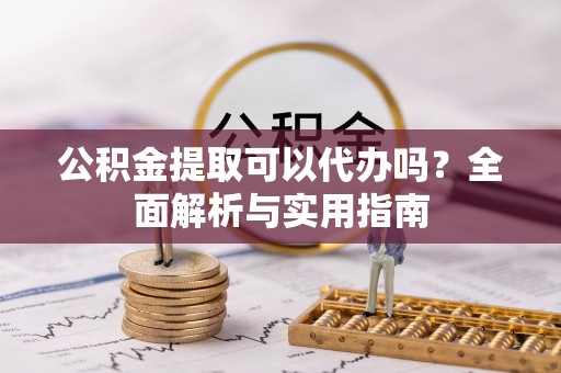 容县公积金提取可以代办吗？全面解析与实用指南
