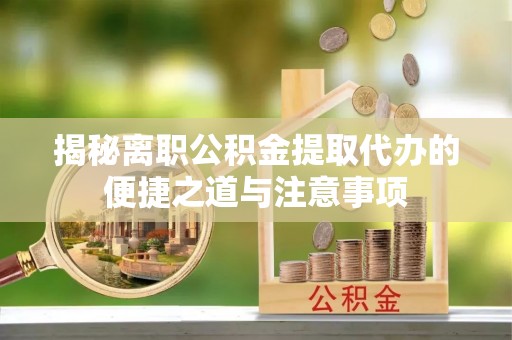 容县揭秘离职公积金提取代办的便捷之道与注意事项