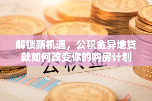 容县解锁新机遇，公积金异地贷款如何改变你的购房计划