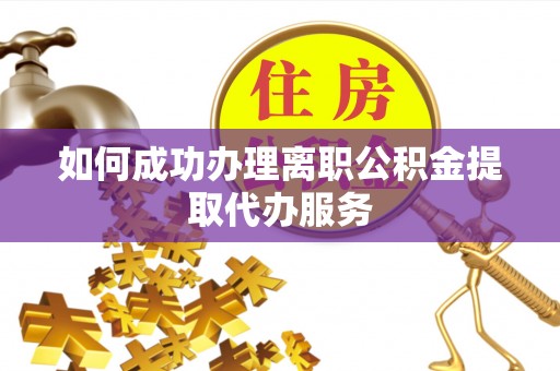容县如何成功办理离职公积金提取代办服务