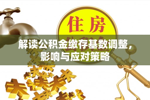容县解读公积金缴存基数调整，影响与应对策略