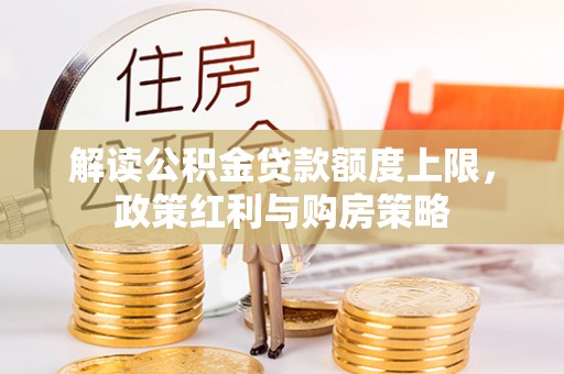 容县解读公积金贷款额度上限，政策红利与购房策略