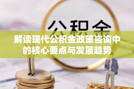 容县解读现代公积金政策咨询中的核心要点与发展趋势