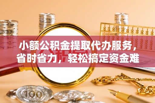 容县小额公积金提取代办服务，省时省力，轻松搞定资金难题