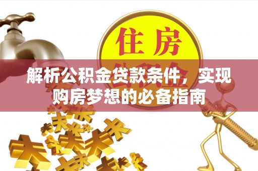 容县解析公积金贷款条件，实现购房梦想的必备指南