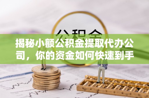 容县揭秘小额公积金提取代办公司，你的资金如何快速到手？