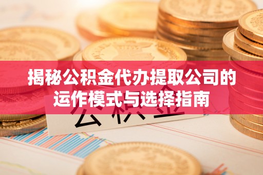 容县揭秘公积金代办提取公司的运作模式与选择指南