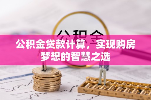 容县公积金贷款计算，实现购房梦想的智慧之选
