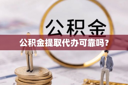 容县公积金提取代办可靠吗？