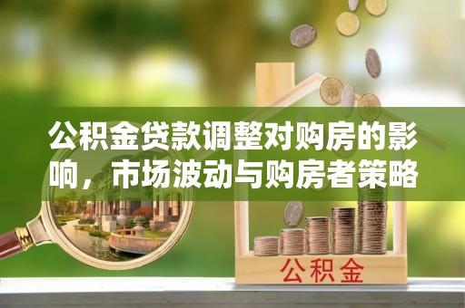 容县公积金贷款调整对购房的影响，市场波动与购房者策略解析