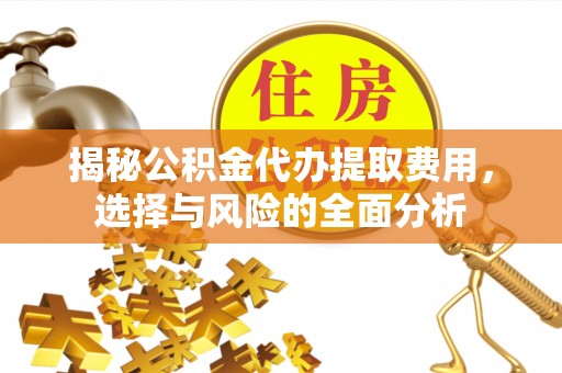 容县揭秘公积金代办提取费用，选择与风险的全面分析