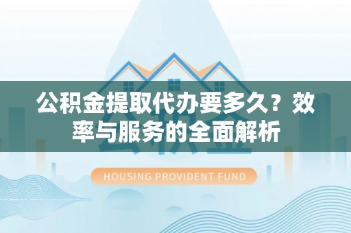 容县公积金提取代办要多久？效率与服务的全面解析