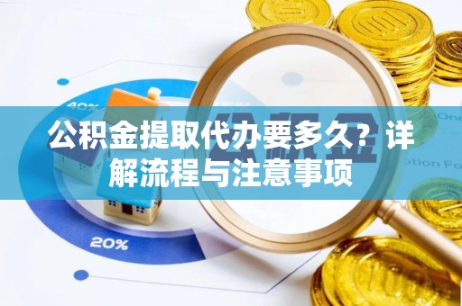 容县公积金提取代办要多久？详解流程与注意事项