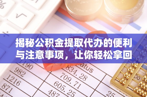 容县揭秘公积金提取代办的便利与注意事项，让你轻松拿回属于你的钱！