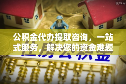 容县公积金代办提取咨询，一站式服务，解决您的资金难题