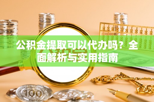 容县公积金提取可以代办吗？全面解析与实用指南