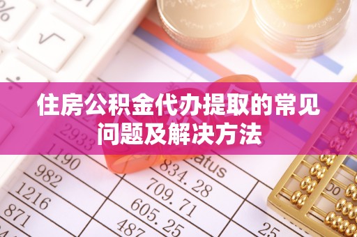 容县住房公积金代办提取的常见问题及解决方法