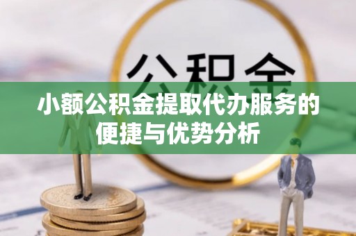 容县小额公积金提取代办服务的便捷与优势分析