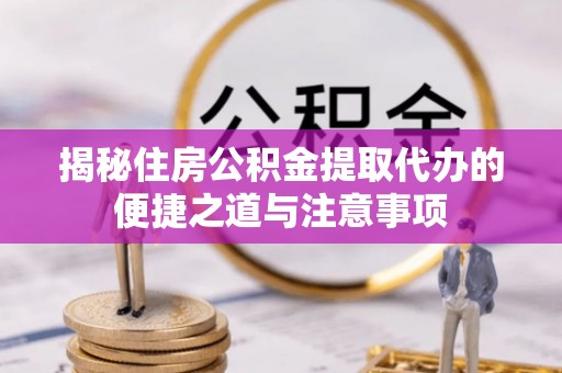 容县揭秘住房公积金提取代办的便捷之道与注意事项