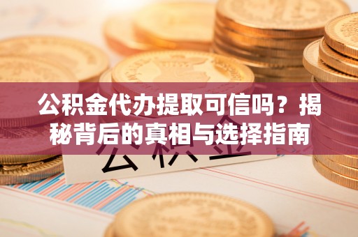容县公积金代办提取可信吗？揭秘背后的真相与选择指南