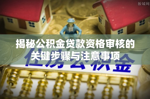容县揭秘公积金贷款资格审核的关键步骤与注意事项