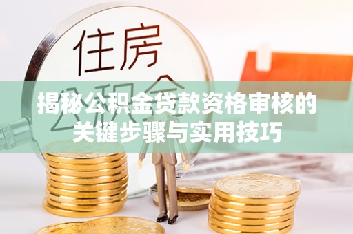 容县揭秘公积金贷款资格审核的关键步骤与实用技巧