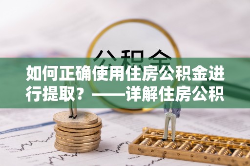 容县如何正确使用住房公积金进行提取？——详解住房公积金代办提取流程与注意事项