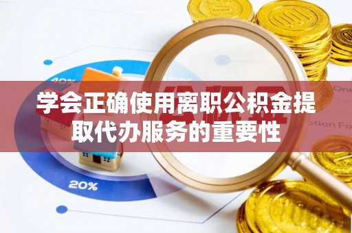 容县学会正确使用离职公积金提取代办服务的重要性