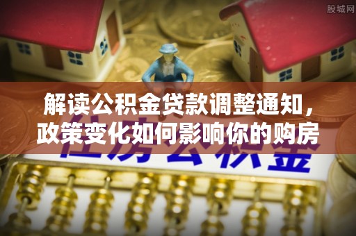 容县解读公积金贷款调整通知，政策变化如何影响你的购房计划？