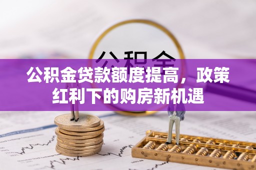 容县公积金贷款额度提高，政策红利下的购房新机遇