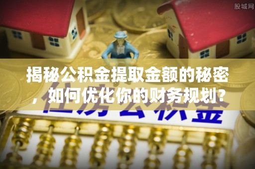 容县揭秘公积金提取金额的秘密，如何优化你的财务规划？