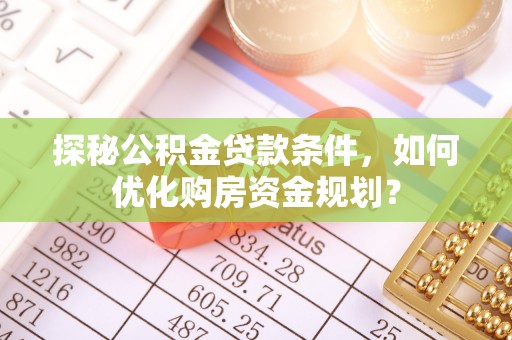 容县探秘公积金贷款条件，如何优化购房资金规划？