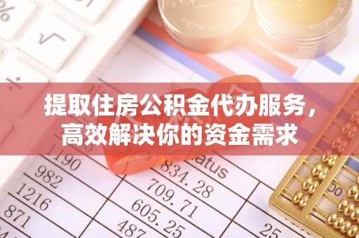 容县提取住房公积金代办服务，高效解决你的资金需求