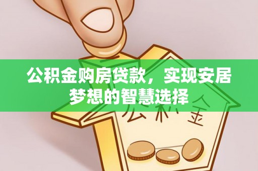 容县公积金购房贷款，实现安居梦想的智慧选择