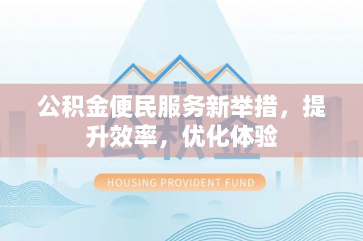 容县公积金便民服务新举措，提升效率，优化体验