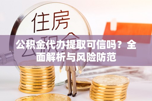 容县公积金代办提取可信吗？全面解析与风险防范