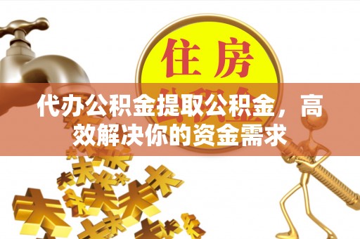 容县代办公积金提取公积金，高效解决你的资金需求