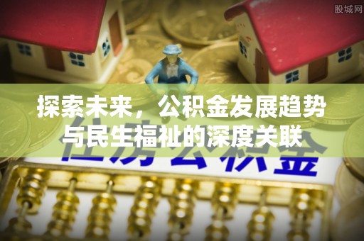 容县探索未来，公积金发展趋势与民生福祉的深度关联