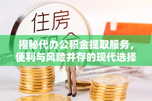 容县揭秘代办公积金提取服务，便利与风险并存的现代选择