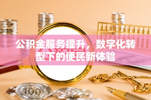 容县公积金服务提升，数字化转型下的便民新体验