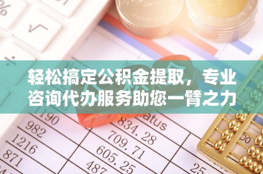 容县轻松搞定公积金提取，专业咨询代办服务助您一臂之力