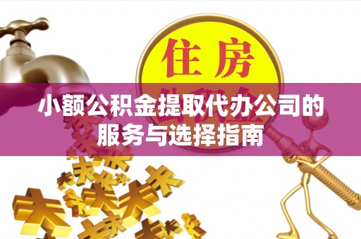 容县小额公积金提取代办公司的服务与选择指南