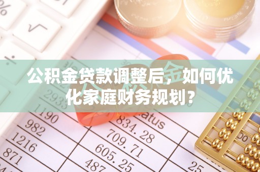 容县公积金贷款调整后，如何优化家庭财务规划？