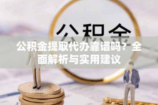 容县公积金提取代办靠谱吗？全面解析与实用建议