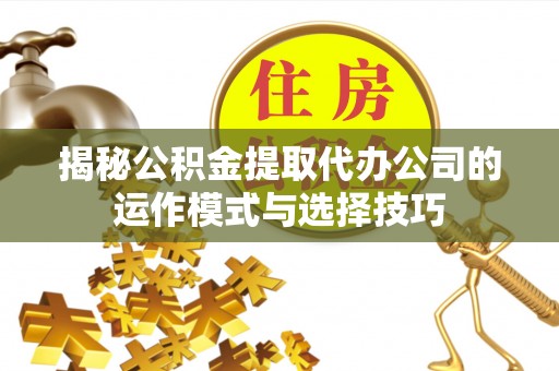 容县揭秘公积金提取代办公司的运作模式与选择技巧