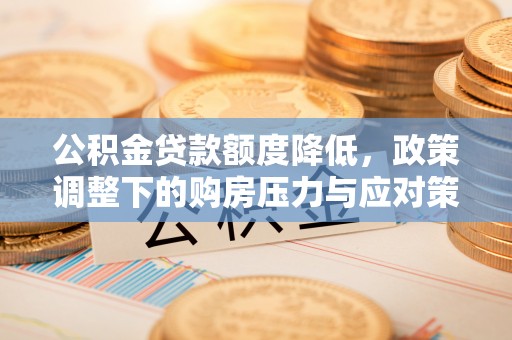容县公积金贷款额度降低，政策调整下的购房压力与应对策略
