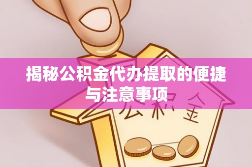 容县揭秘公积金代办提取的便捷与注意事项
