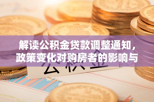 容县解读公积金贷款调整通知，政策变化对购房者的影响与应对策略