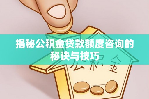 容县揭秘公积金贷款额度咨询的秘诀与技巧