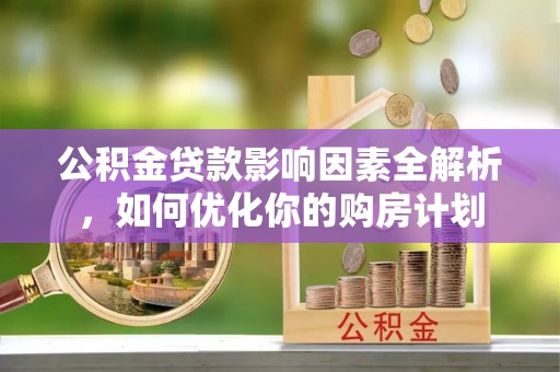 容县公积金贷款影响因素全解析，如何优化你的购房计划